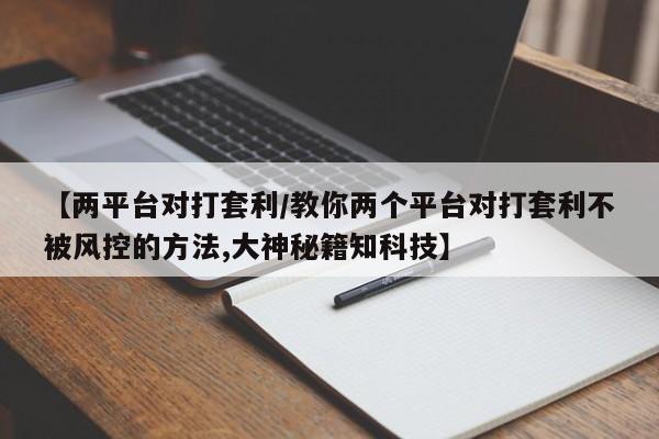 【两平台对打套利/教你两个平台对打套利不被风控的方法,大神秘籍知科技】