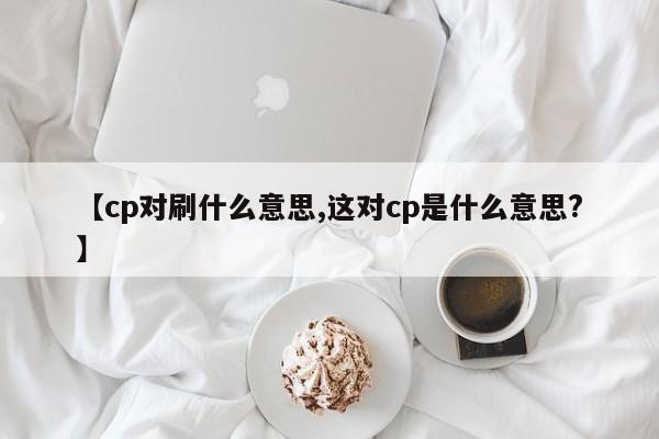 【cp对刷什么意思,这对cp是什么意思?】