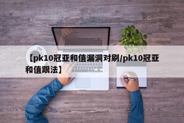 【pk10冠亚和值漏洞对刷/pk10冠亚和值跟法】