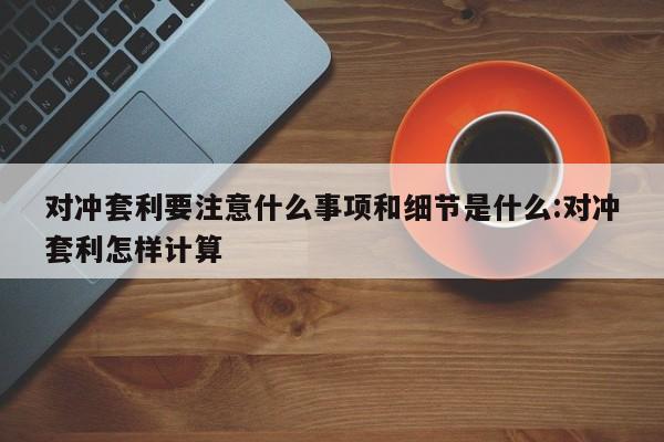 对冲套利要注意什么事项和细节是什么:对冲套利怎样计算