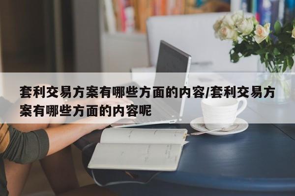 套利交易方案有哪些方面的内容/套利交易方案有哪些方面的内容呢