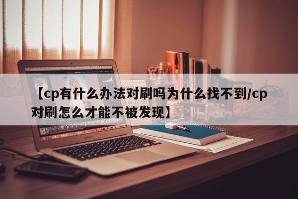 【cp有什么办法对刷吗为什么找不到/cp对刷怎么才能不被发现】