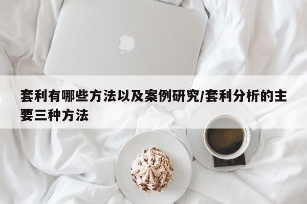 套利有哪些方法以及案例研究/套利分析的主要三种方法