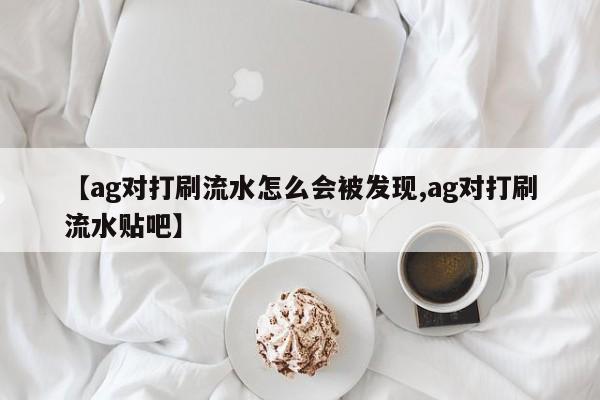 【ag对打刷流水怎么会被发现,ag对打刷流水贴吧】