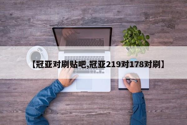【冠亚对刷贴吧,冠亚219对178对刷】