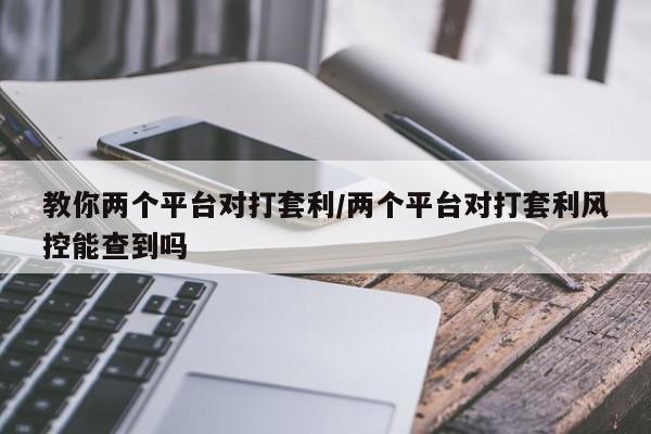 教你两个平台对打套利/两个平台对打套利风控能查到吗