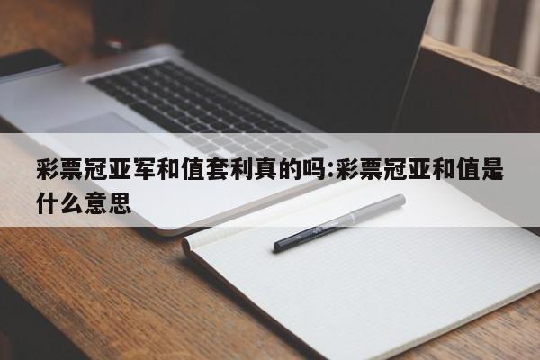 彩票冠亚军和值套利真的吗:彩票冠亚和值是什么意思