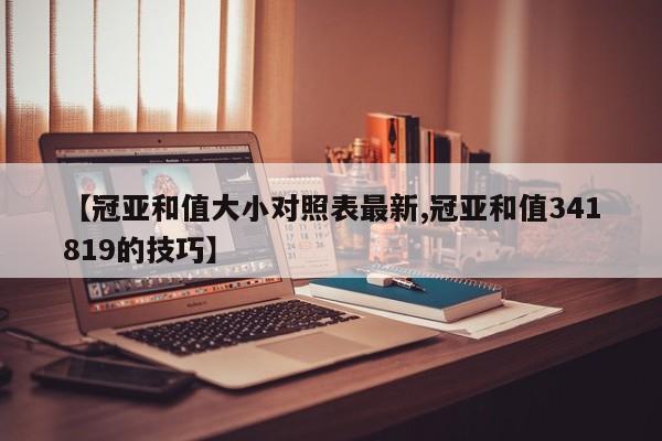 【冠亚和值大小对照表最新,冠亚和值341819的技巧】