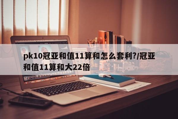 pk10冠亚和值11算和怎么套利?/冠亚和值11算和大22倍