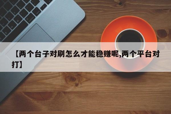 【两个台子对刷怎么才能稳赚呢,两个平台对打】