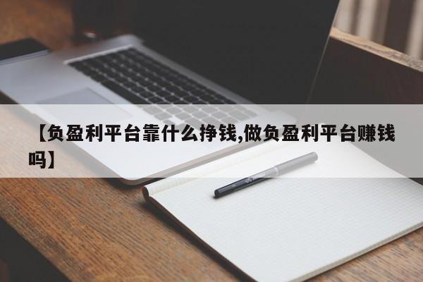【负盈利平台靠什么挣钱,做负盈利平台赚钱吗】