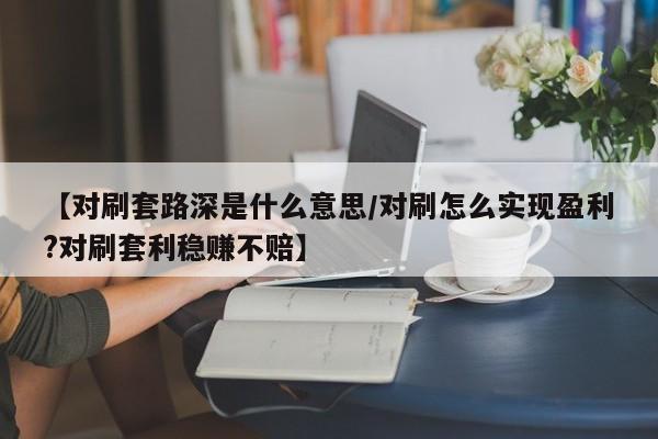 【对刷套路深是什么意思/对刷怎么实现盈利?对刷套利稳赚不赔】