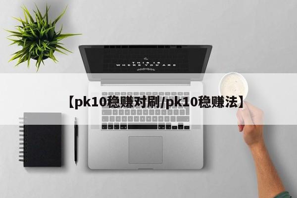【pk10稳赚对刷/pk10稳赚法】