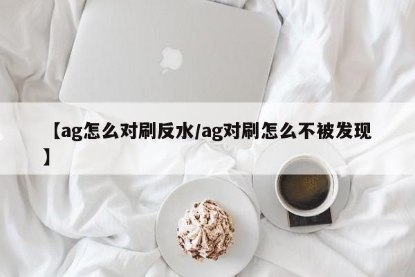【ag怎么对刷反水/ag对刷怎么不被发现】