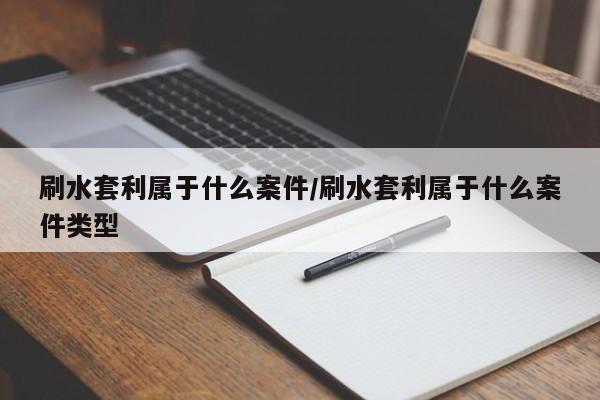 刷水套利属于什么案件/刷水套利属于什么案件类型