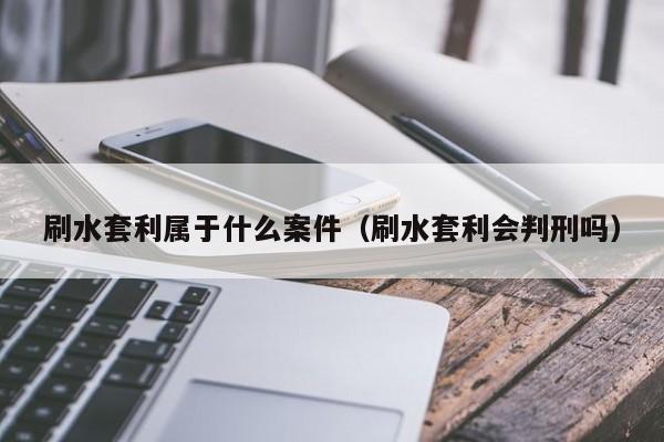 刷水套利属于什么案件(刷水套利会判刑吗)