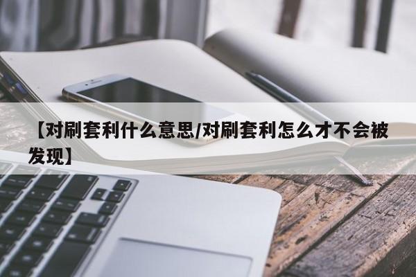 【对刷套利什么意思/对刷套利怎么才不会被发现】