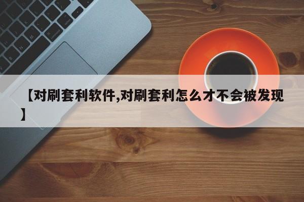 【对刷套利软件,对刷套利怎么才不会被发现】