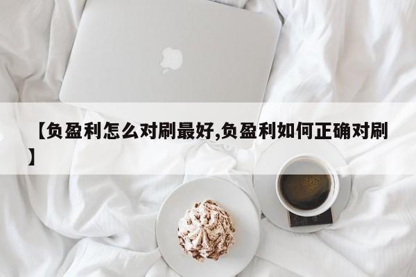 【负盈利怎么对刷最好,负盈利如何正确对刷】