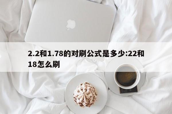 2.2和1.78的对刷公式是多少:22和18怎么刷