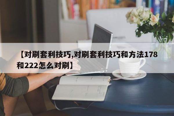 【对刷套利技巧,对刷套利技巧和方法178和222怎么对刷】