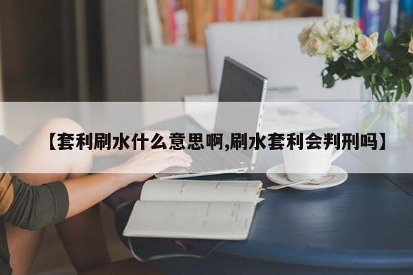 【套利刷水什么意思啊,刷水套利会判刑吗】