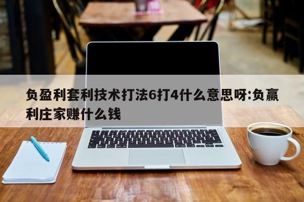 负盈利套利技术打法6打4什么意思呀:负赢利庄家赚什么钱