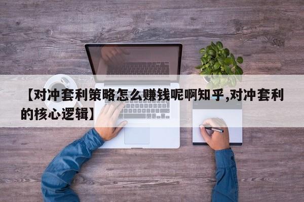 【对冲套利策略怎么赚钱呢啊知乎,对冲套利的核心逻辑】