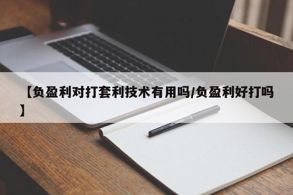 【负盈利对打套利技术有用吗/负盈利好打吗】