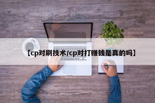 【cp对刷技术/cp对打赚钱是真的吗】