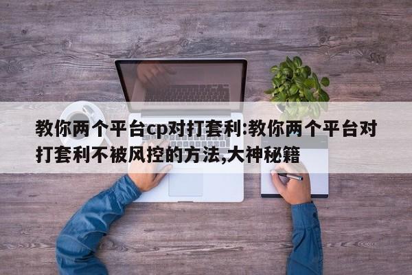 教你两个平台cp对打套利:教你两个平台对打套利不被风控的方法,大神秘籍