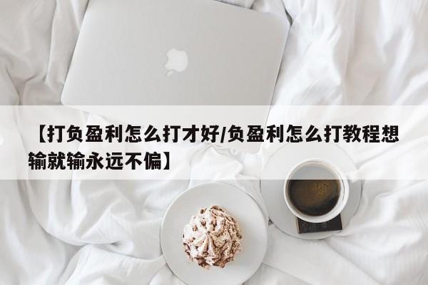 【打负盈利怎么打才好/负盈利怎么打教程想输就输永远不偏】