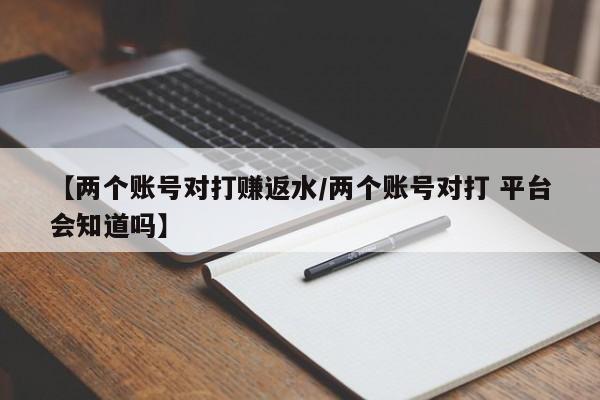 【两个账号对打赚返水/两个账号对打 平台会知道吗】