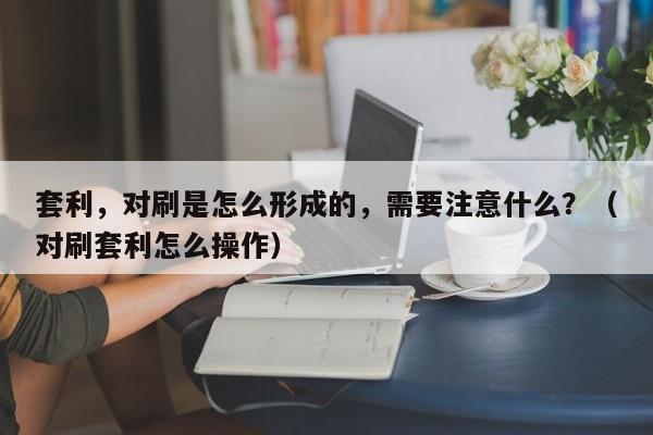 套利,对刷是怎么形成的,需要注意什么?(对刷套利怎么操作)