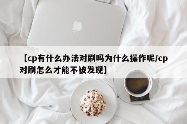 【cp有什么办法对刷吗为什么操作呢/cp对刷怎么才能不被发现】