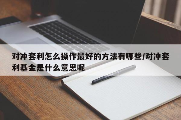 对冲套利怎么操作最好的方法有哪些/对冲套利基金是什么意思呢