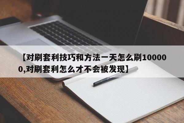 【对刷套利技巧和方法一天怎么刷100000,对刷套利怎么才不会被发现】