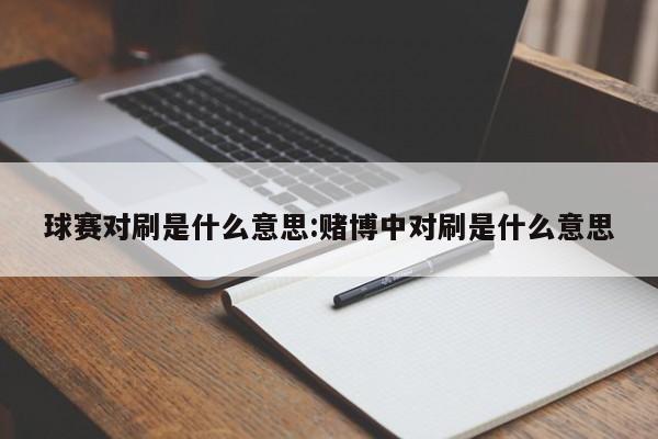 球赛对刷是什么意思:赌博中对刷是什么意思
