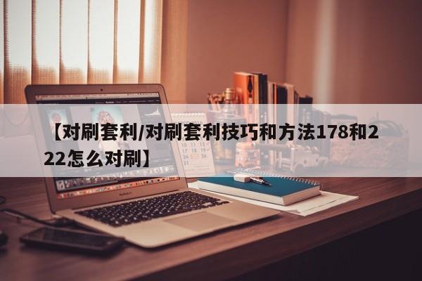 【对刷套利/对刷套利技巧和方法178和222怎么对刷】
