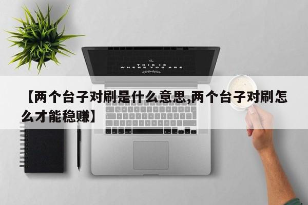 【两个台子对刷是什么意思,两个台子对刷怎么才能稳赚】