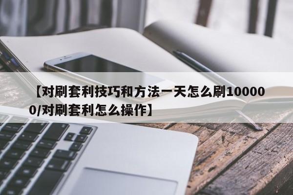 【对刷套利技巧和方法一天怎么刷100000/对刷套利怎么操作】