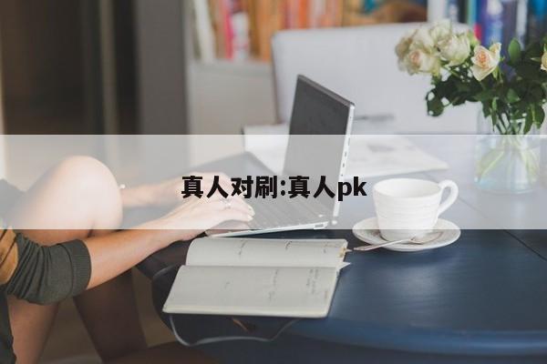 真人对刷:真人pk
