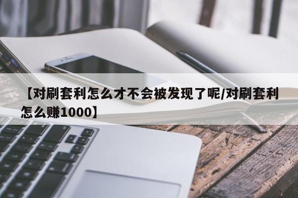 【对刷套利怎么才不会被发现了呢/对刷套利怎么赚1000】