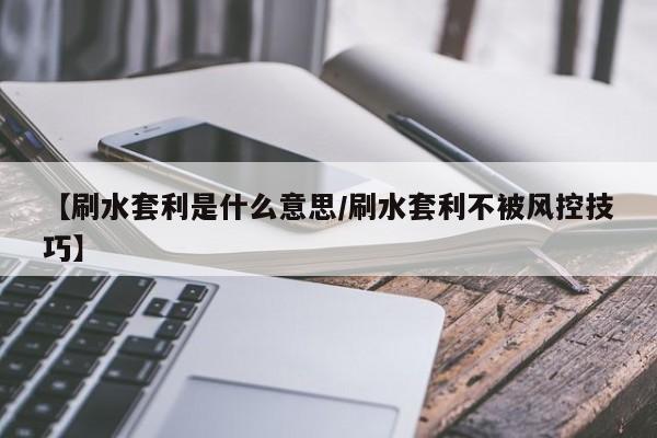 【刷水套利是什么意思/刷水套利不被风控技巧】