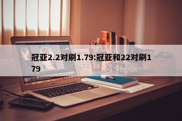 冠亚2.2对刷1.79:冠亚和22对刷179