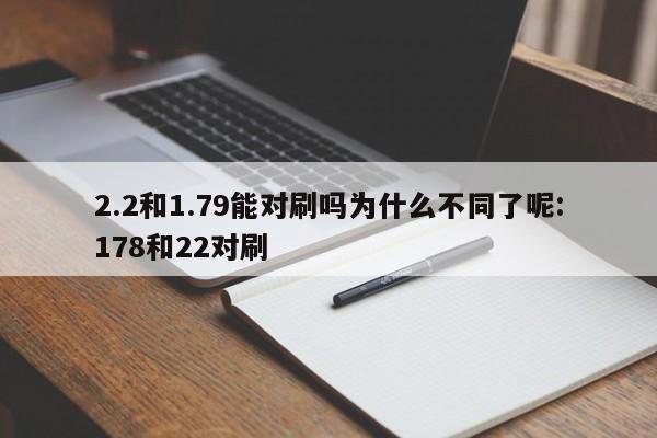 2.2和1.79能对刷吗为什么不同了呢:178和22对刷
