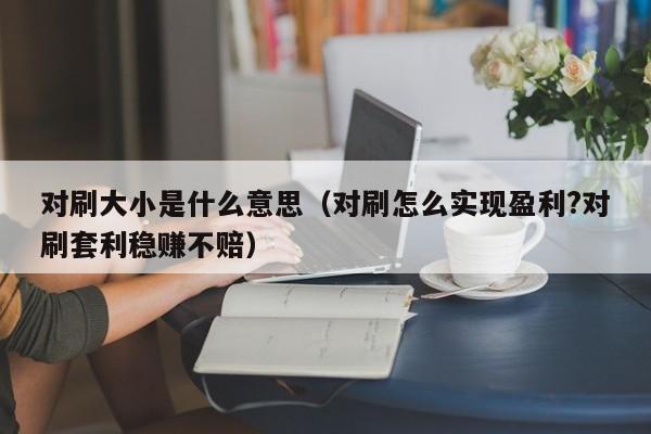 对刷大小是什么意思(对刷怎么实现盈利?对刷套利稳赚不赔)