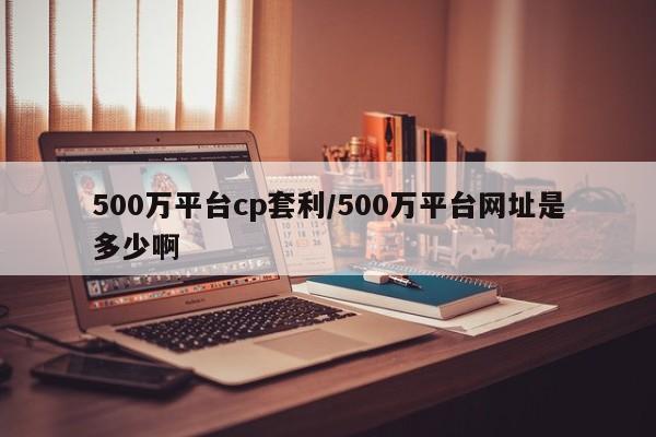 500万平台cp套利/500万平台网址是多少啊