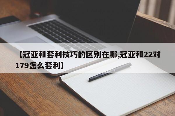 【冠亚和套利技巧的区别在哪,冠亚和22对179怎么套利】