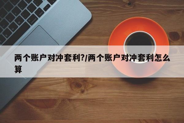 两个账户对冲套利?/两个账户对冲套利怎么算